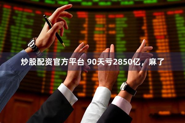 炒股配资官方平台 90天亏2850亿，麻了