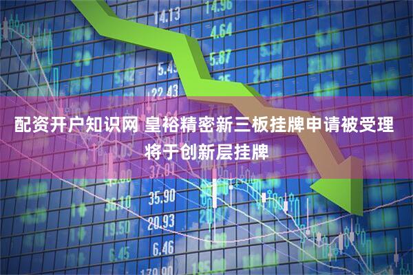 配资开户知识网 皇裕精密新三板挂牌申请被受理 将于创新层挂牌