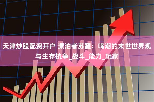 天津炒股配资开户 漂泊者苏醒：鸣潮的末世世界观与生存抗争_战斗_能力_玩家
