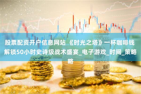 股票配资开户信息网站 《时光之塔》一杯咖啡钱 解锁50小时史诗级战术盛宴_电子游戏_时间_策略