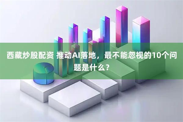 西藏炒股配资 推动AI落地，最不能忽视的10个问题是什么？