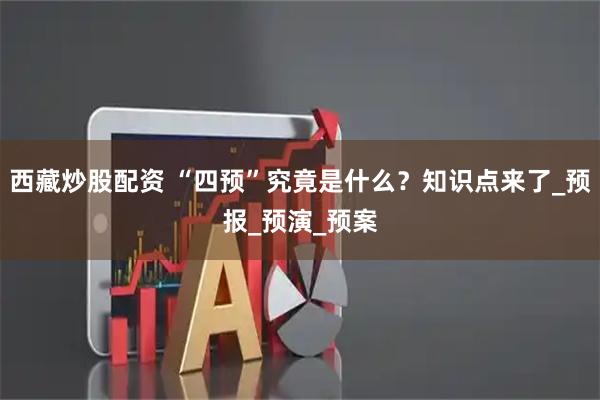 西藏炒股配资 “四预”究竟是什么？知识点来了_预报_预演_预案