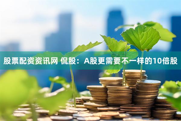 股票配资资讯网 侃股：A股更需要不一样的10倍股