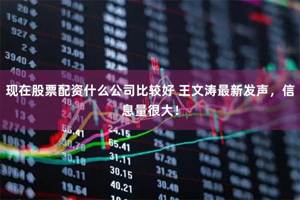 现在股票配资什么公司比较好 王文涛最新发声,信息量很大!