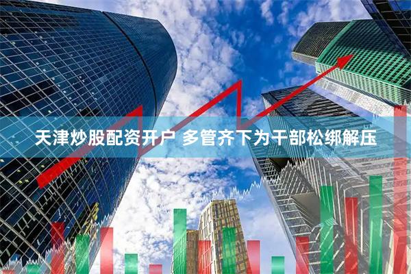 天津炒股配资开户 多管齐下为干部松绑解压