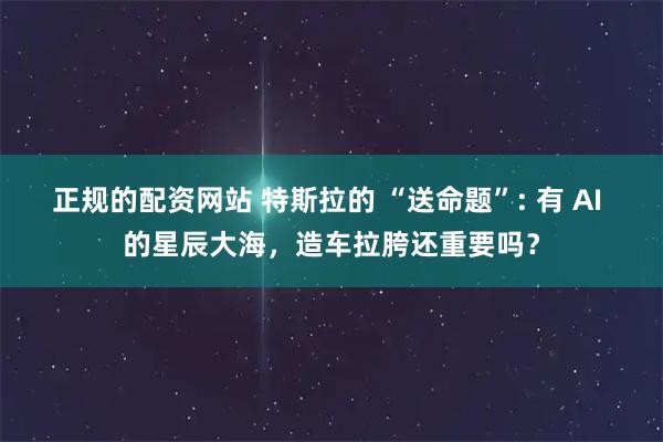正规的配资网站 特斯拉的 “送命题”: 有 AI 的星辰大海，造车拉胯还重要吗？