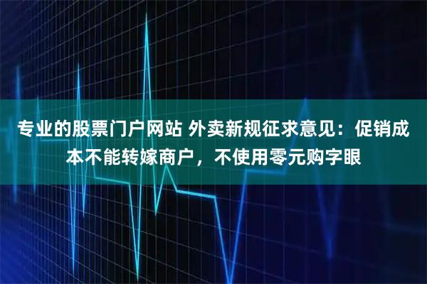 专业的股票门户网站 外卖新规征求意见：促销成本不能转嫁商户，不使用零元购字眼