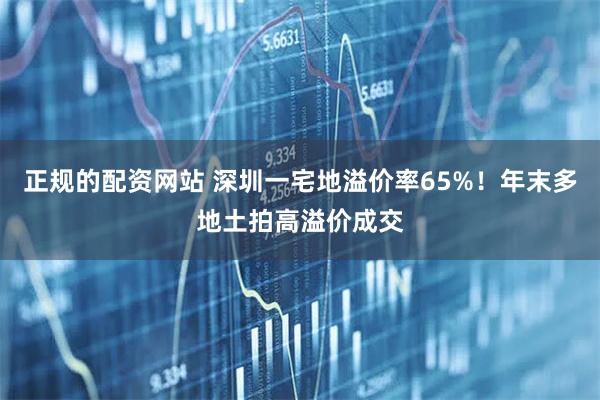 正规的配资网站 深圳一宅地溢价率65%！年末多地土拍高溢价成交