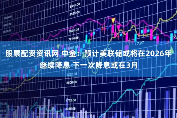 股票配资资讯网 中金：预计美联储或将在2026年继续降息 下一次降息或在3月
