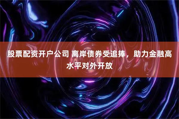 股票配资开户公司 离岸债券受追捧，助力金融高水平对外开放