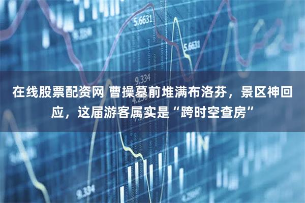 在线股票配资网 曹操墓前堆满布洛芬，景区神回应，这届游客属实是“跨时空查房”