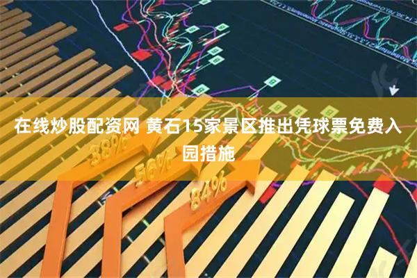 在线炒股配资网 黄石15家景区推出凭球票免费入园措施