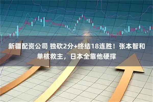 新疆配资公司 独砍2分+终结18连胜！张本智和单核救主，日本全靠他硬撑