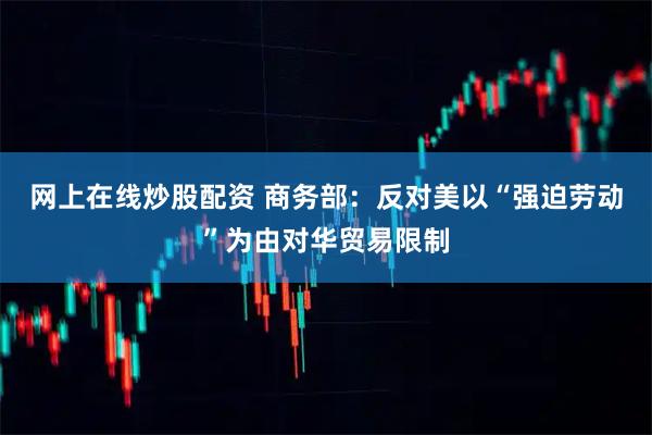 网上在线炒股配资 商务部：反对美以“强迫劳动”为由对华贸易限制